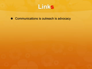 Links
 Communications is outreach is advocacy
 