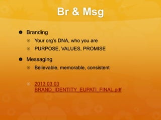 Br & Msg
 Branding
 Your org’s DNA, who you are
 PURPOSE, VALUES, PROMISE
 Messaging
 Believable, memorable, consistent
 2013 03 03
BRAND_IDENTITY_EUPATI_FINAL.pdf
 
