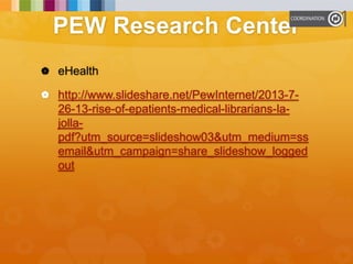PEW Research Center
 eHealth
 http://www.slideshare.net/PewInternet/2013-7-
26-13-rise-of-epatients-medical-librarians-la-
jolla-
pdf?utm_source=slideshow03&utm_medium=ss
email&utm_campaign=share_slideshow_logged
out
 