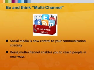  Social media is now central to your communication
strategy
 Being multi-channel enables you to reach people in
new ways
Be and think “Multi-Channel”
 