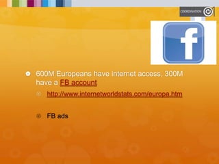  600M Europeans have internet access, 300M
have a FB account
 http://www.internetworldstats.com/europa.htm
 FB ads
 