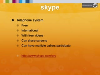 skype
 Telephone system
 Free
 International
 With free videos
 Can share screens
 Can have multiple callers participate
 http://www.skype.com/en/
 