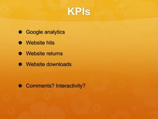 KPIs
 Google analytics
 Website hits
 Website returns
 Website downloads
 Comments? Interactivity?
 