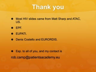 Thank you
 Most HIV slides came from Matt Sharp and ATAC,
US.
 EPF.
 EUPATI.
 Denis Costello and EURORDIS.
 Esp. to all of you, and my contact is
rob.camp@patientsacademy.eu
 