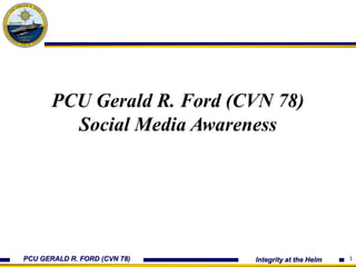 PCU GERALD R. FORD (CVN 78) Integrity at the Helm 1
PCU Gerald R. Ford (CVN 78)
Social Media Awareness
 