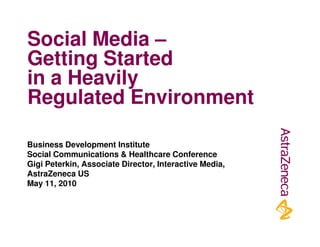 Social Media –
Getting Started
in a Heavily
Regulated Environment

Business Development Institute
Social Communications & Healthcare Conference
Gigi Peterkin, Associate Director, Interactive Media,
AstraZeneca US
May 11, 2010
 