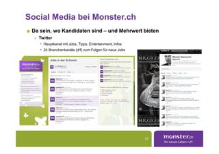 Social Media bei Monster.ch
 Da sein, wo Kandidaten sind – und Mehrwert bieten
   Twitter
    • Hauptkanal mit Jobs, Tipps, Entertainment, Infos
    • 24 Branchenkanäle (d/f) zum Folgen für neue Jobs




                                                         21
 