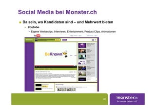 Social Media bei Monster.ch
 Da sein, wo Kandidaten sind – und Mehrwert bieten
   Youtube
    • Eigene Werbeclips, Interviews, Entertainment, Product Clips, Animationen




                                                                   22
 