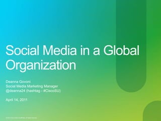 Social Media in a Global Organization Deanna Govoni Social Media Marketing Manager @deanna24 (hashtag - #CiscoSU) April 14, 2011 