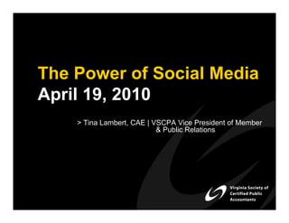 The Power of Social Media
April 19, 2010
    > Tina Lambert, CAE | VSCPA Vice President of Member
                           & Public Relations
 