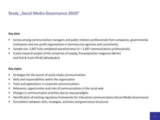 Studie „Social Media Governance 2010“EckdatenDeutschlandweite Befragung von Kommunikationsmanagern und PR-Verantwortlichen in Unternehmen, Behörden und Non-Profit-Organisationen in Deutschland (keine Agenturen und Berater)