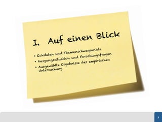 f ein e n Blick
I.  Au
                                  punkte
                         enschwer
              und Them                 sf ragen
  Eckdaten                 F orschung
                    ion und
  Ausga  ngssituat                 pirischen
                          se der em
                 Ergebnis
   Au sgewählte
             hung
    Untersuc




                                                  3
 