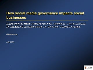 EXPLORING HOW PARTICIPANTS ADDRESS CHALLENGES
IN SHARING KNOWLEDGE IN ONLINE COMMUNITIES
Michael Ling
July 2014
How social media governance impacts social
businesses
1
 