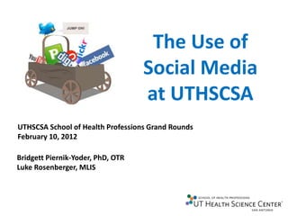 The Use of
                                   Social Media
                                   at UTHSCSA
UTHSCSA School of Health Professions Grand Rounds
February 10, 2012

Bridgett Piernik-Yoder, PhD, OTR
Luke Rosenberger, MLIS
 