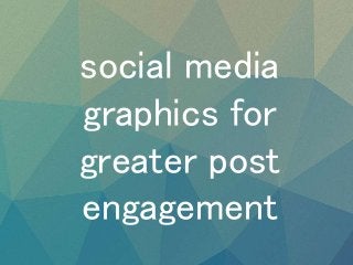 social media
graphics for
greater post
engagement
 