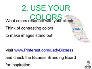 2. USE YOUR
COLORSWhat colors resonate with your clients.
Think of contrasting colors
to make images stand out!
Visit www.Pinterest.com/LadyBizness
and check the Bizness Branding Board
for Inspiration.
 
