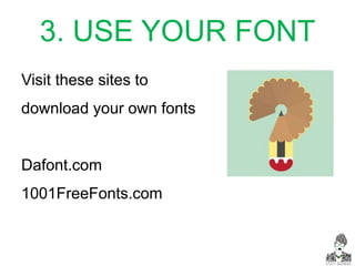 3. USE YOUR FONT
Visit these sites to
download your own fonts
Dafont.com
1001FreeFonts.com
 