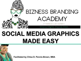 Facilitated by Chisa D. Pennix-Brown, MBA
SOCIAL MEDIA GRAPHICS
MADE EASY
 