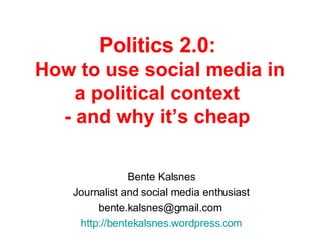 Politics 2.0:   How to use social media in a political context  - and why it’s cheap  Bente Kalsnes Journalist and social media enthusiast bente.kalsnes@gmail.com  http://bentekalsnes.wordpress.com 