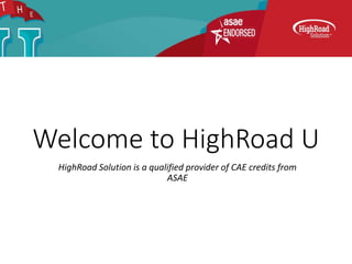 Welcome to HighRoad U
HighRoad Solution is a qualified provider of CAE credits from
ASAE
 