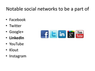 Notable social networks to be a part of
•   Facebook
•   Twitter
•   Google+
•   LinkedIn
•   YouTube
•   Klout
•   Instagram
 