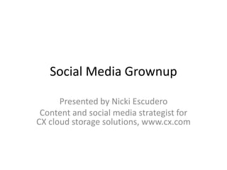 Social Media Grownup

      Presented by Nicki Escudero
 Content and social media strategist for
CX cloud storage solutions, www.cx.com
 