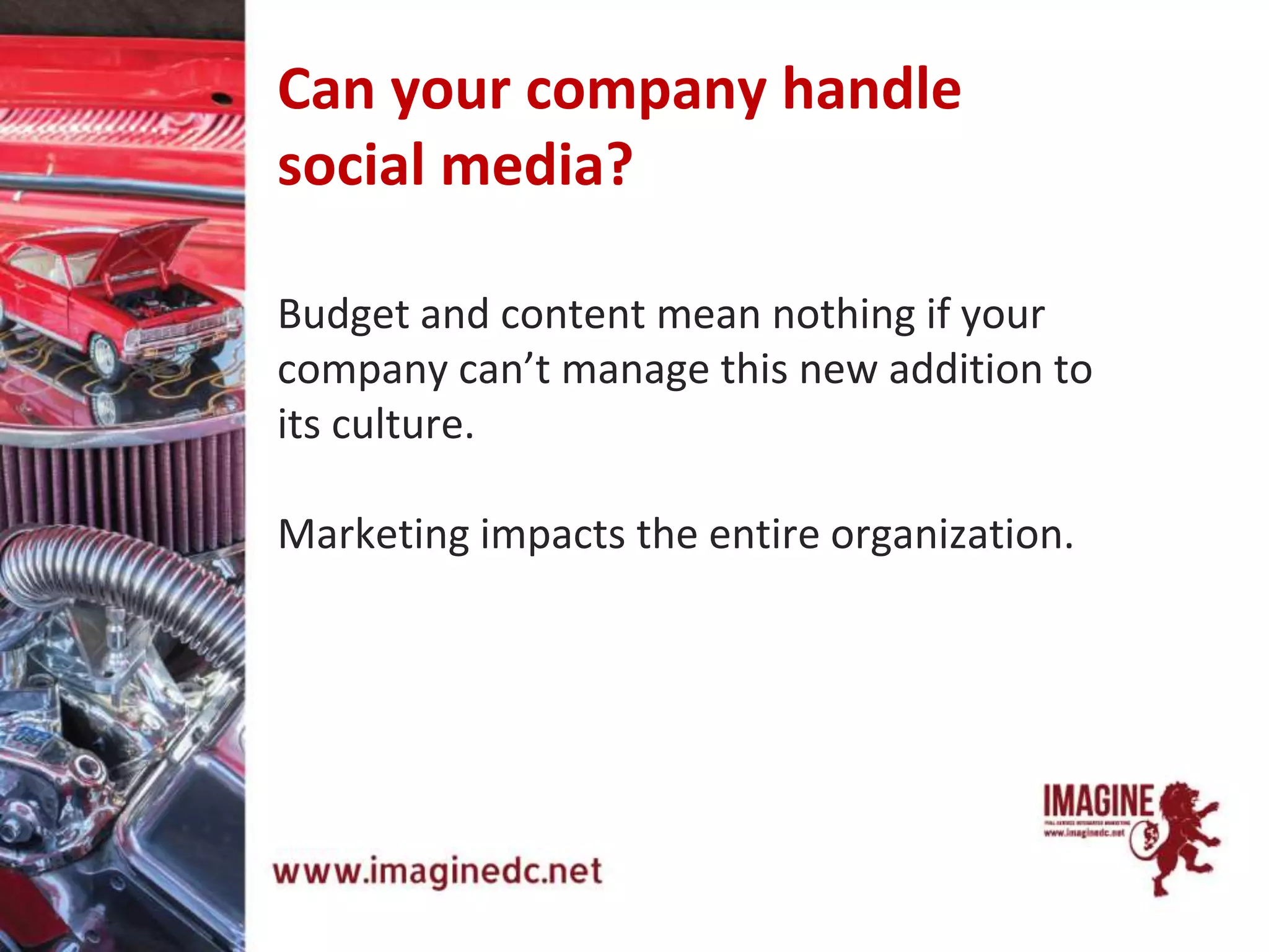Can your company handle
social media?
Budget and content mean nothing if your
company can’t manage this new addition to
its culture.
Marketing impacts the entire organization.
 