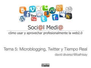 Soci@l Medi@
  cómo usar y aprovechar profesionalmente la web2.0




Tema 5: Microblogging, Twitter y Tiempo Real
                                david álvarez/@balhisay
 