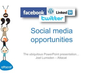 Social media
opportunities
The ubiquitous PowerPoint presentation...
Joel Lumsden – Attacat
 