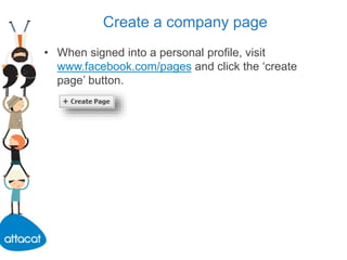 Create a company page
• When signed into a personal profile, visit
www.facebook.com/pages and click the ‘create
page’ button.
 