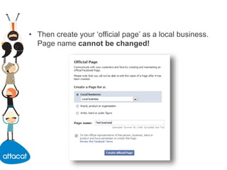 • Then create your ‘official page’ as a local business.
Page name cannot be changed!
 