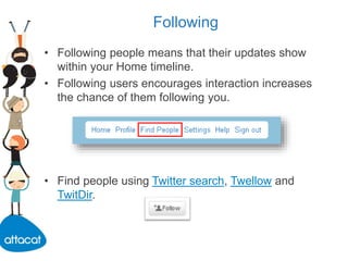 Following
• Following people means that their updates show
within your Home timeline.
• Following users encourages interaction increases
the chance of them following you.
• Find people using Twitter search, Twellow and
TwitDir.
 