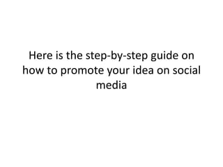 Here is the step-by-step guide on
how to promote your idea on social
               media
 