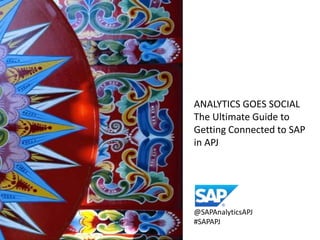 ANALYTICS GOES SOCIAL
The Ultimate Guide to
Getting Connected to SAP
in APJ




@SAPAnalyticsAPJ
#SAPAPJ
 