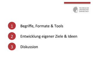 1	
  
2	
  
3	
  
Begriﬀe,	
  Formate	
  &	
  Tools	
  
	
  	
  
	
  	
  
Entwicklung	
  eigener	
  Ziele	
  &	
  Ideen	
  
	
  	
  
	
  	
  
Diskussion	
  
	
  
	
  
 