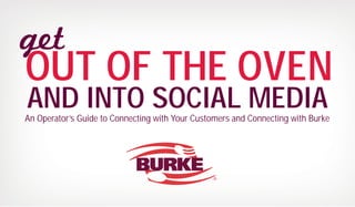 get
OUT OF THE OVEN
AND INTO SOCIAL MEDIA
An Operator’s Guide to Connecting with Your Customers and Connecting with Burke
 