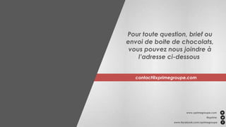 contact@xprimegroupe.com
www.xprimegroupe.com
@xprime
www.facebook.com/xprimegroupe
Pour toute question, brief ou
envoi de boite de chocolats,
vous pouvez nous joindre à
l’adresse ci-dessous
 