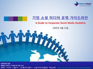 기업 소셜 미디어 욲영 가이드라인
                                       A Guide to Corporate Social Media Guideline

                                                           2009년 6월 23읷




이중대(쥬니캡)
에델만 코리아, 디지털 PR 부문 이사
강연자 | 기고가 | 블로거 | 디지털 PR 전문가 | 소셜 미디어 컨설턴트 * Blog URL : http://www.junycap.com, http://edelmandigital.kr
 