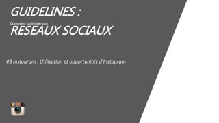 GUIDELINES :
Comment optimiser vos
RESEAUX SOCIAUX
#3 Instagram : Utilisation et opportunités d’Instagram
 