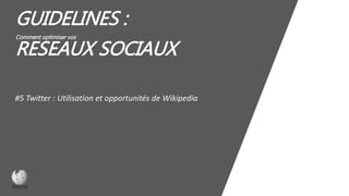 GUIDELINES :
Comment optimiser vos
RESEAUX SOCIAUX
#5 Twitter : Utilisation et opportunités de Wikipedia
 