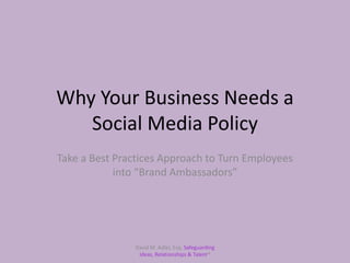 Why Your Business Needs a Social Media Policy Take a Best Practices Approach to Turn Employees into “Brand Ambassadors” David M. Adler, Esq. Safeguarding Ideas, Relationships & Talent®  