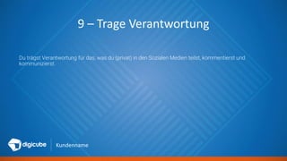 Kundenname
9 – Trage Verantwortung
Du trägst Verantwortung für das, was du (privat) in den Sozialen Medien teilst, kommentierst und
kommunizierst.
 