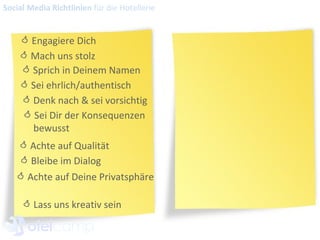    Engagiere Dich    Mach uns stolz    Sprich in Deinem Namen    Sei ehrlich/authentisch    Denk nach & sei vorsichtig    Sei Dir der Konsequenzen bewusst    Achte auf Qualität    Bleibe im Dialog    Achte auf Deine Privatsphäre    Lass uns kreativ sein  Social Media Richtlinien  für die Hotellerie 