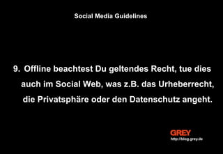 9. Offline beachtest Du geltendes Recht, tue dies
auch im Social Web, was z.B. das Urheberrecht,
die Privatsphäre oder den Datenschutz angeht.
Social Media Guidelines
http://blog.grey.de
 