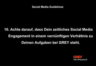 10. Achte darauf, dass Dein zeitliches Social Media
Engagement in einem vernünftigen Verhältnis zu
Deinen Aufgaben bei GREY steht.
Social Media Guidelines
http://blog.grey.de
 