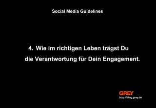 4. Wie im richtigen Leben trägst Du
die Verantwortung für Dein Engagement.
Social Media Guidelines
http://blog.grey.de
 