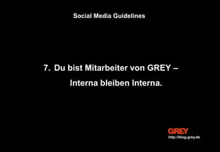 7. Du bist Mitarbeiter von GREY –
Interna bleiben Interna.
Social Media Guidelines
http://blog.grey.de
 