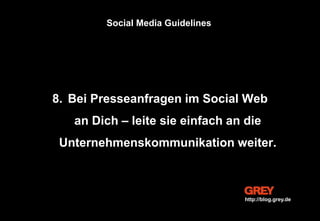 8. Bei Presseanfragen im Social Web
an Dich – leite sie einfach an die
Unternehmenskommunikation weiter.
Social Media Guidelines
http://blog.grey.de
 
