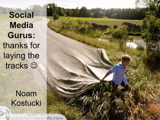 Social
Media
Gurus:
thanks for
laying the
tracks 
Noam
Kostucki
 