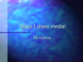 Ways I share media!
Alli Guthrie
 